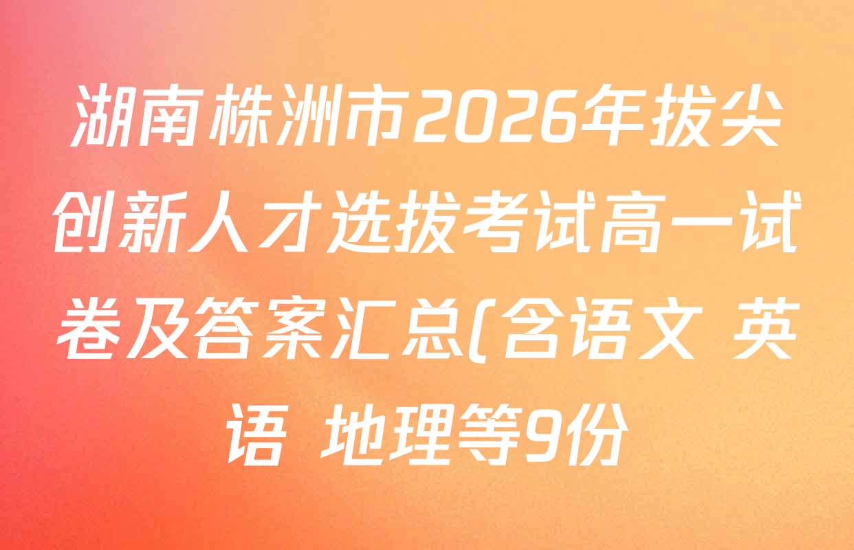 湖南株洲市2026年拔尖创新人才选拔考试高一试卷及答案汇总(含语文 英语 地理等9份) 湖南株洲市2026年拔尖创新人才选拔考试高一试卷及答案汇总(含语文 英语 地理等9份)